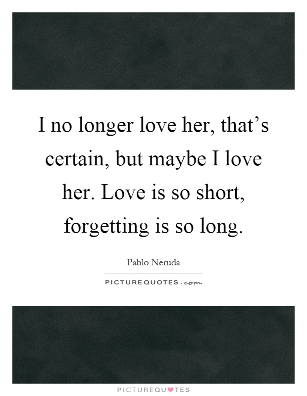 I no longer love her, that's certain, but maybe I love her. Love is so short, forgetting is so long Picture Quote #1