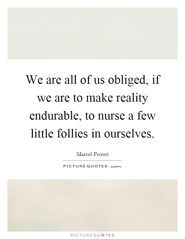 We are all of us obliged, if we are to make reality endurable, to nurse a few little follies in ourselves Picture Quote #1