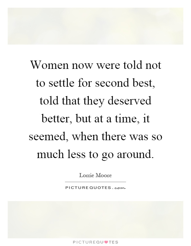 Women now were told not to settle for second best, told that they deserved better, but at a time, it seemed, when there was so much less to go around Picture Quote #1