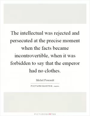 The intellectual was rejected and persecuted at the precise moment when the facts became incontrovertible, when it was forbidden to say that the emperor had no clothes Picture Quote #1
