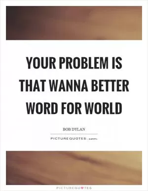 Your problem is that wanna better word for world Picture Quote #1