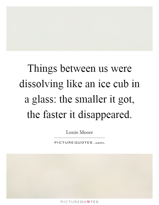 Things between us were dissolving like an ice cub in a glass: the smaller it got, the faster it disappeared Picture Quote #1