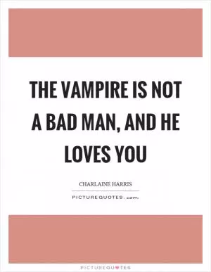 The vampire is not a bad man, and he loves you Picture Quote #1