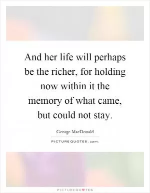 And her life will perhaps be the richer, for holding now within it the memory of what came, but could not stay Picture Quote #1
