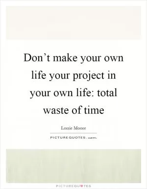 Don’t make your own life your project in your own life: total waste of time Picture Quote #1