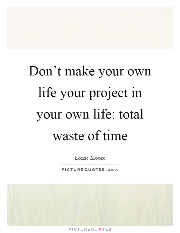 Don't make your own life your project in your own life: total waste of time Picture Quote #1