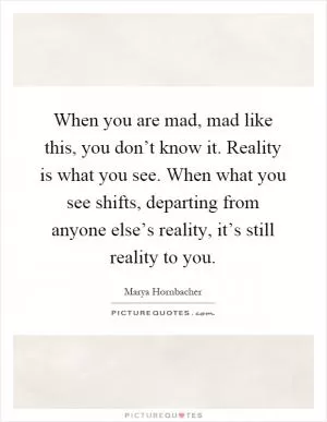 When you are mad, mad like this, you don’t know it. Reality is what you see. When what you see shifts, departing from anyone else’s reality, it’s still reality to you Picture Quote #1