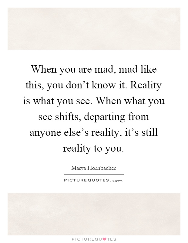 When you are mad, mad like this, you don't know it. Reality is what you see. When what you see shifts, departing from anyone else's reality, it's still reality to you Picture Quote #1