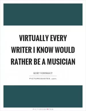 Virtually every writer I know would rather be a musician Picture Quote #1