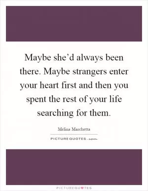 Maybe she’d always been there. Maybe strangers enter your heart first and then you spent the rest of your life searching for them Picture Quote #1
