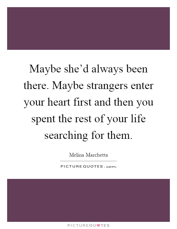 Maybe she'd always been there. Maybe strangers enter your heart first and then you spent the rest of your life searching for them Picture Quote #1