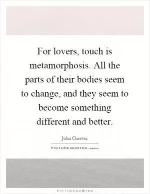For lovers, touch is metamorphosis. All the parts of their bodies seem to change, and they seem to become something different and better Picture Quote #1