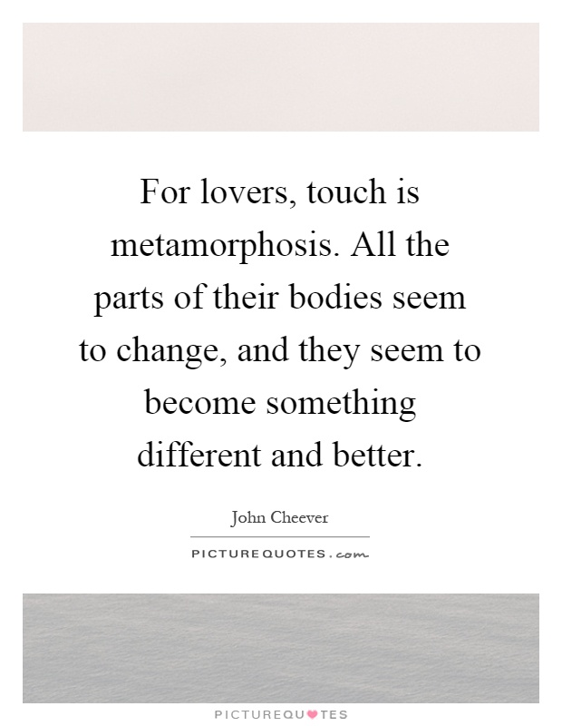 For lovers, touch is metamorphosis. All the parts of their bodies seem to change, and they seem to become something different and better Picture Quote #1