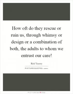 How oft do they rescue or ruin us, through whimsy or design or a combination of both, the adults to whom we entrust our care! Picture Quote #1
