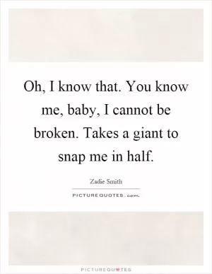 Oh, I know that. You know me, baby, I cannot be broken. Takes a giant to snap me in half Picture Quote #1