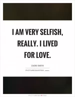 I am very selfish, really. I lived for love Picture Quote #1