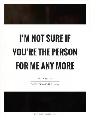 I’m not sure if you’re the person for me any more Picture Quote #1