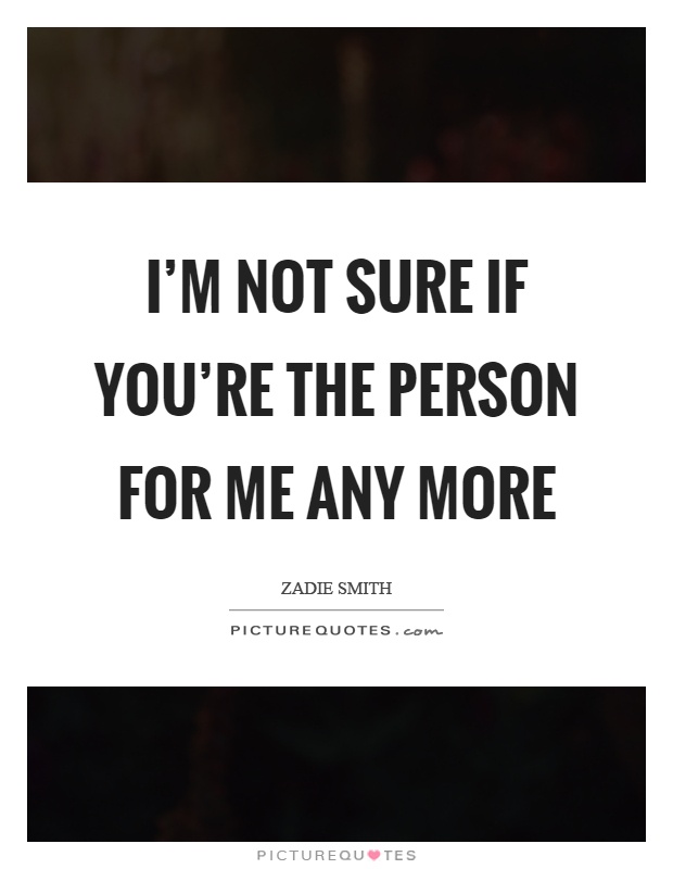 I'm not sure if you're the person for me any more Picture Quote #1