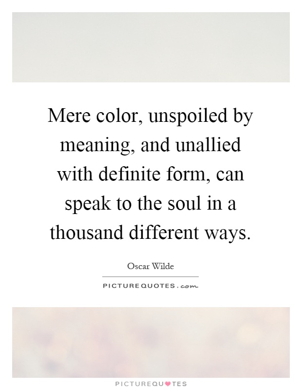 Mere color, unspoiled by meaning, and unallied with definite form, can speak to the soul in a thousand different ways Picture Quote #1