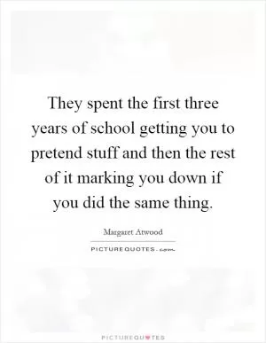 They spent the first three years of school getting you to pretend stuff and then the rest of it marking you down if you did the same thing Picture Quote #1