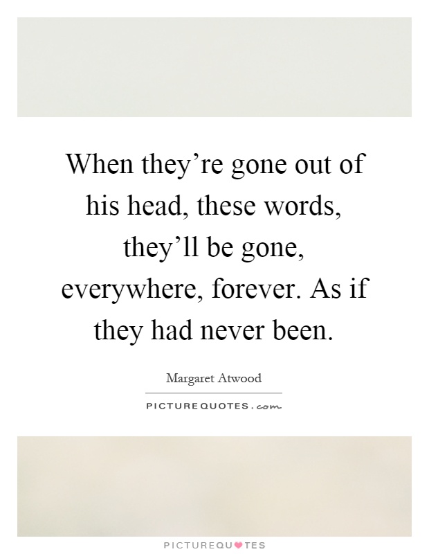 When they're gone out of his head, these words, they'll be gone, everywhere, forever. As if they had never been Picture Quote #1