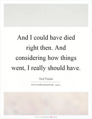 And I could have died right then. And considering how things went, I really should have Picture Quote #1