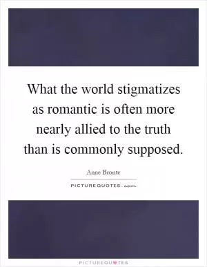 What the world stigmatizes as romantic is often more nearly allied to the truth than is commonly supposed Picture Quote #1