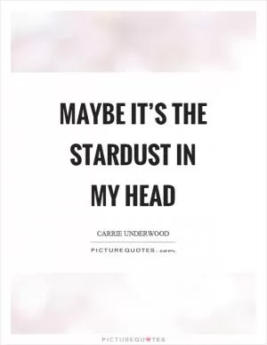Maybe it’s the stardust in my head Picture Quote #1