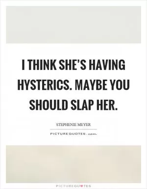 I think she’s having hysterics. Maybe you should slap her Picture Quote #1