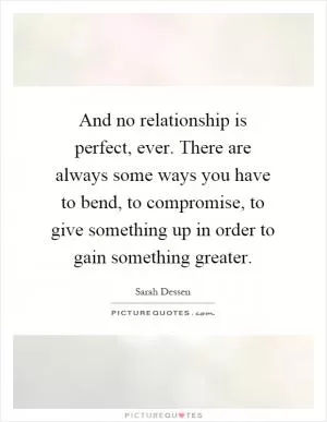 And no relationship is perfect, ever. There are always some ways you have to bend, to compromise, to give something up in order to gain something greater Picture Quote #1