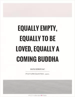 Equally empty, equally to be loved, equally a coming Buddha Picture Quote #1