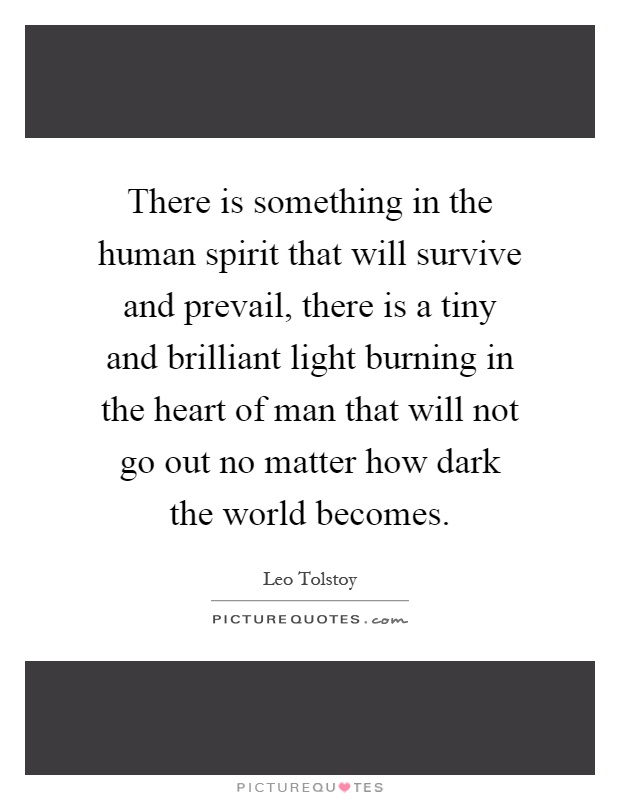 There is something in the human spirit that will survive and prevail, there is a tiny and brilliant light burning in the heart of man that will not go out no matter how dark the world becomes Picture Quote #1