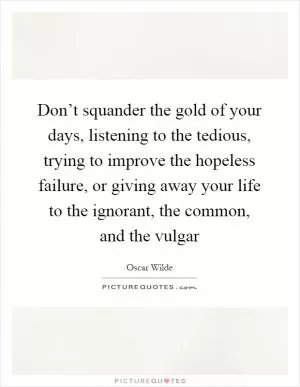 Don’t squander the gold of your days, listening to the tedious, trying to improve the hopeless failure, or giving away your life to the ignorant, the common, and the vulgar Picture Quote #1