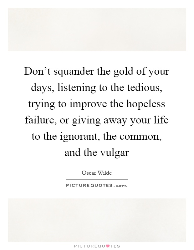 Don't squander the gold of your days, listening to the tedious, trying to improve the hopeless failure, or giving away your life to the ignorant, the common, and the vulgar Picture Quote #1