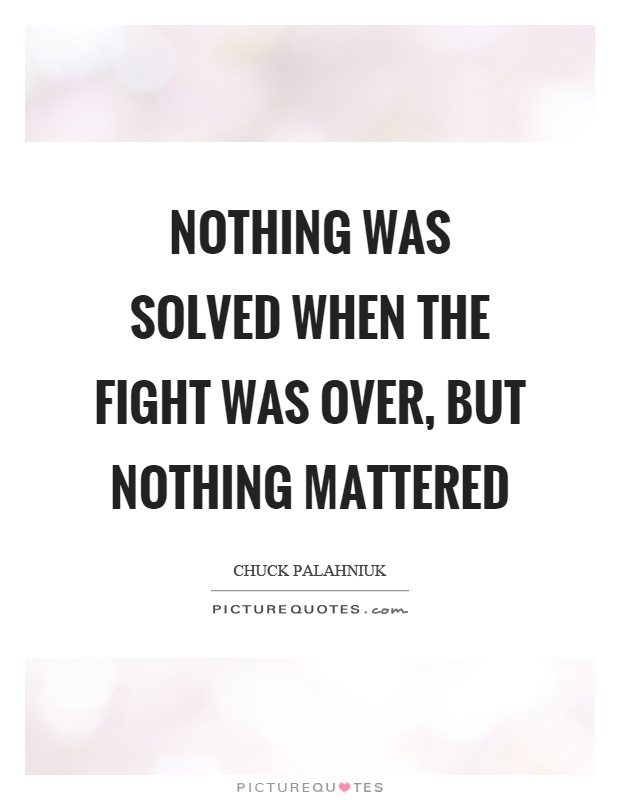 Nothing was solved when the fight was over, but nothing mattered Picture Quote #1