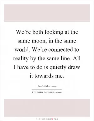We’re both looking at the same moon, in the same world. We’re connected to reality by the same line. All I have to do is quietly draw it towards me Picture Quote #1