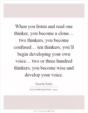When you listen and read one thinker, you become a clone… two thinkers, you become confused… ten thinkers, you’ll begin developing your own voice… two or three hundred thinkers, you become wise and develop your voice Picture Quote #1