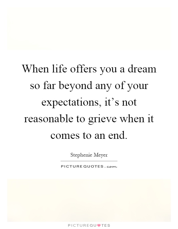 When life offers you a dream so far beyond any of your expectations, it's not reasonable to grieve when it comes to an end Picture Quote #1