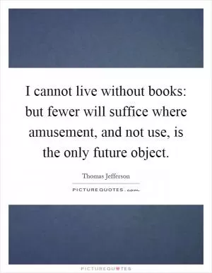 I cannot live without books: but fewer will suffice where amusement, and not use, is the only future object Picture Quote #1
