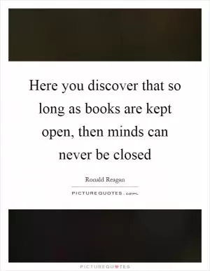 Here you discover that so long as books are kept open, then minds can never be closed Picture Quote #1