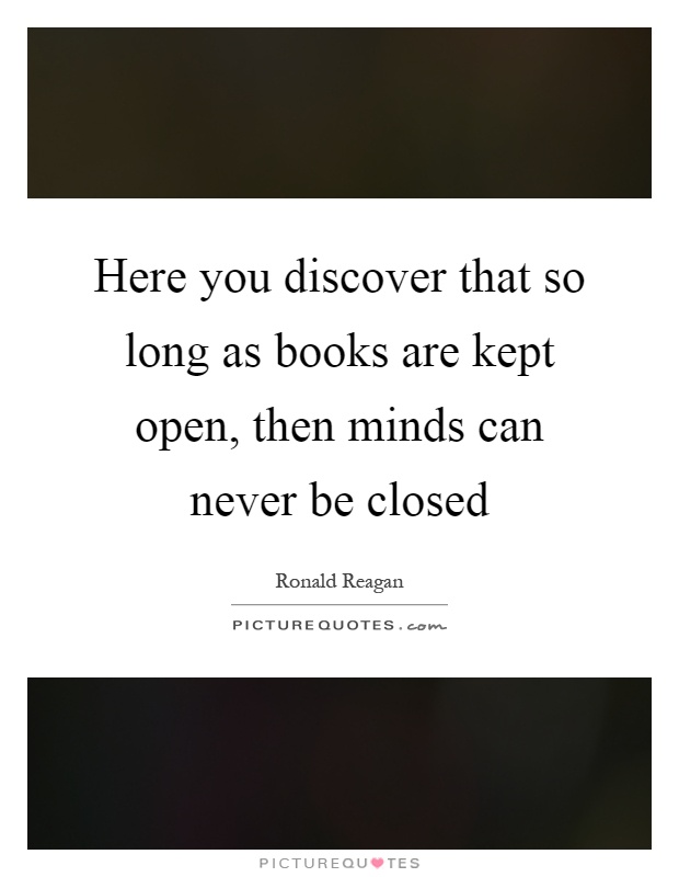 Here you discover that so long as books are kept open, then minds can never be closed Picture Quote #1