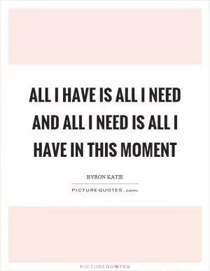 All I have is all I need and all I need is all I have in this moment Picture Quote #1