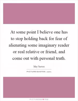 At some point I believe one has to stop holding back for fear of alienating some imaginary reader or real relative or friend, and come out with personal truth Picture Quote #1