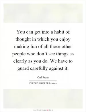 You can get into a habit of thought in which you enjoy making fun of all those other people who don’t see things as clearly as you do. We have to guard carefully against it Picture Quote #1