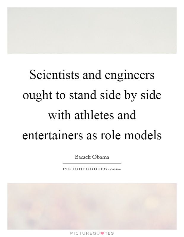 Scientists and engineers ought to stand side by side with athletes and entertainers as role models Picture Quote #1