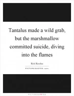 Tantalus made a wild grab, but the marshmallow committed suicide, diving into the flames Picture Quote #1