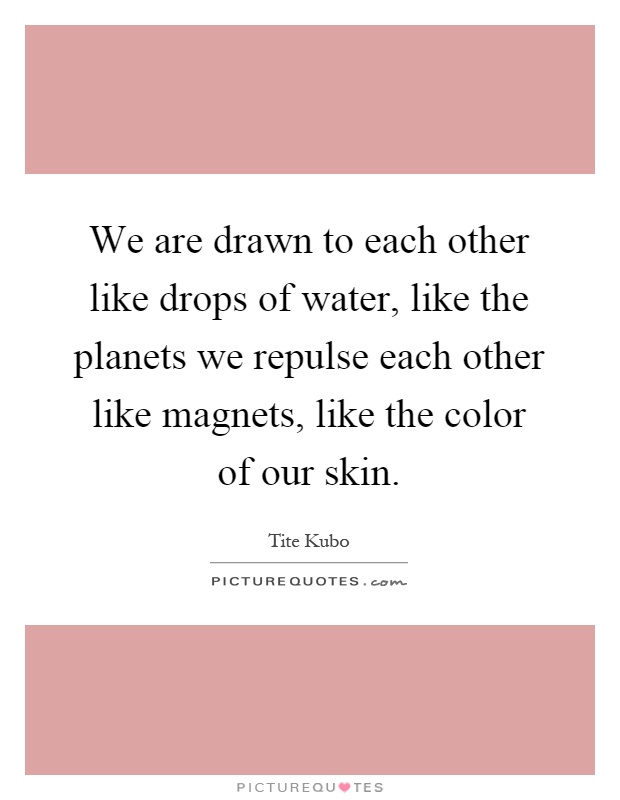 We are drawn to each other like drops of water, like the planets we repulse each other like magnets, like the color of our skin Picture Quote #1