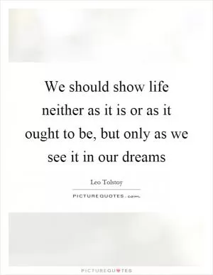 We should show life neither as it is or as it ought to be, but only as we see it in our dreams Picture Quote #1
