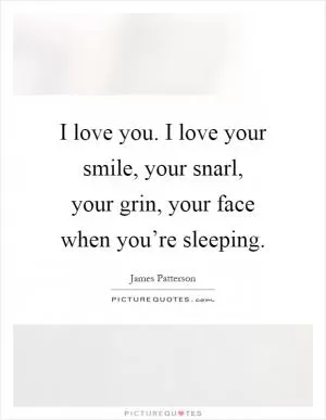 I love you. I love your smile, your snarl, your grin, your face when you’re sleeping Picture Quote #1