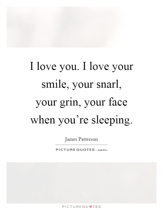 I love you. I love your smile, your snarl, your grin, your face when you're sleeping Picture Quote #1